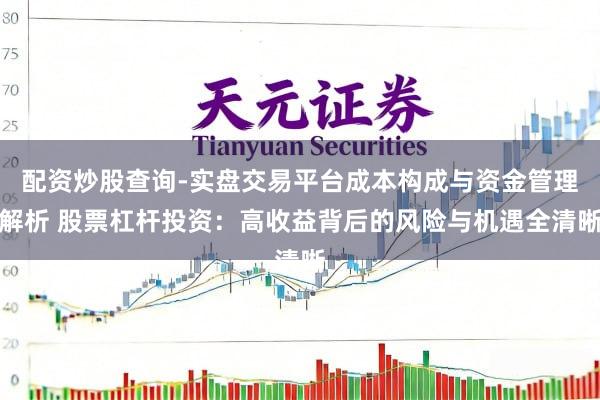配资炒股查询-实盘交易平台成本构成与资金管理解析 股票杠杆投资：高收益背后的风险与机遇全清晰