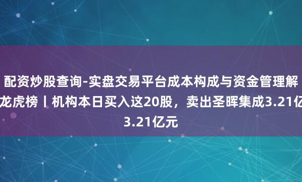 配资炒股查询-实盘交易平台成本构成与资金管理解析 龙虎榜丨机构本日买入这20股，卖出圣晖集成3.21亿元
