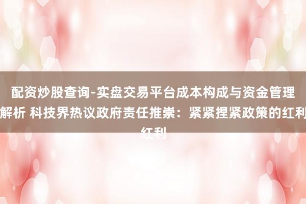 配资炒股查询-实盘交易平台成本构成与资金管理解析 科技界热议政府责任推崇：紧紧捏紧政策的红利
