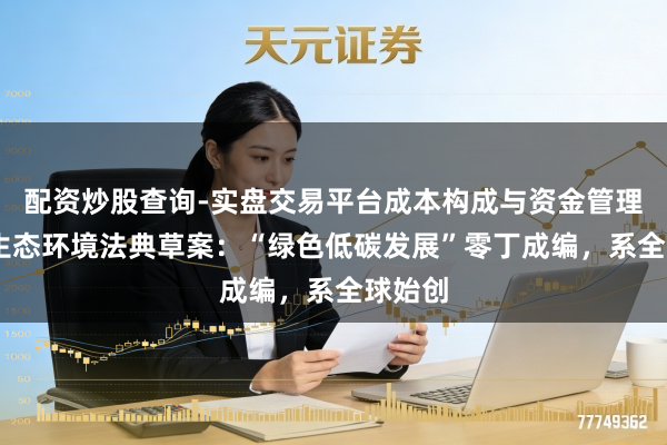 配资炒股查询-实盘交易平台成本构成与资金管理解析 生态环境法典草案：“绿色低碳发展”零丁成编，系全球始创