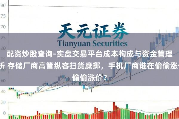 配资炒股查询-实盘交易平台成本构成与资金管理解析 存储厂商高管纵容扫货糜掷，手机厂商谁在偷偷涨价？