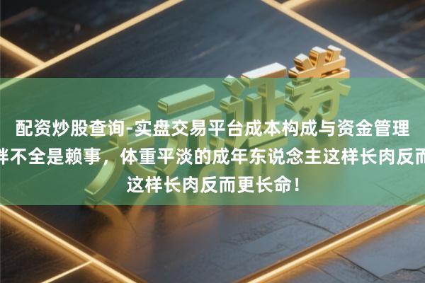 配资炒股查询-实盘交易平台成本构成与资金管理解析 长胖不全是赖事，体重平淡的成年东说念主这样长肉反而更长命！