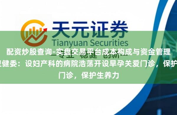 配资炒股查询-实盘交易平台成本构成与资金管理解析 卫健委：设妇产科的病院浩荡开设早孕关爱门诊，保护生养力