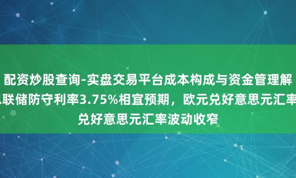配资炒股查询-实盘交易平台成本构成与资金管理解析 好意思联储防守利率3.75%相宜预期，欧元兑好意思元汇率波动收窄