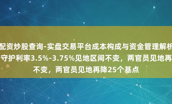 配资炒股查询-实盘交易平台成本构成与资金管理解析 好意思联储守护利率3.5%-3.75%见地区间不变，两官员见地再降25个基点