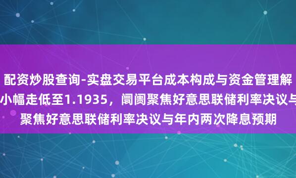 配资炒股查询-实盘交易平台成本构成与资金管理解析 欧元兑好意思元小幅走低至1.1935，阛阓聚焦好意思联储利率决议与年内两次降息预期