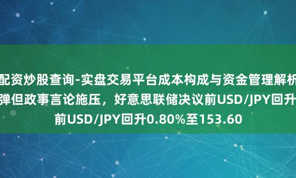配资炒股查询-实盘交易平台成本构成与资金管理解析 好意思元部分反弹但政事言论施压，好意思联储决议前USD/JPY回升0.80%至153.60