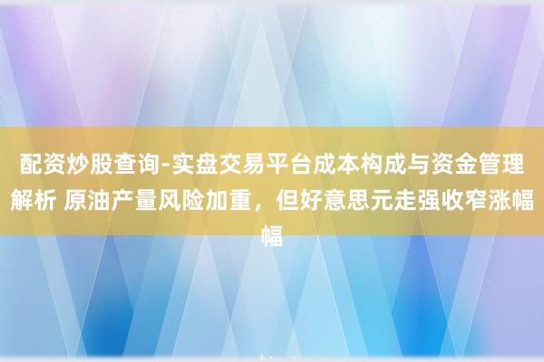 配资炒股查询-实盘交易平台成本构成与资金管理解析 原油产量风险加重，但好意思元走强收窄涨幅