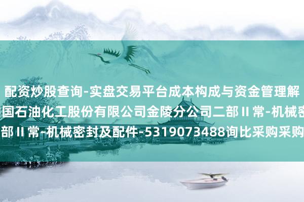 配资炒股查询-实盘交易平台成本构成与资金管理解析 中密控股中标:中国石油化工股份有限公司金陵分公司二部Ⅱ常-机械密封及配件-5319073488询比采购采购着力公告