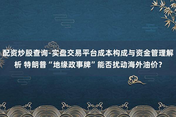 配资炒股查询-实盘交易平台成本构成与资金管理解析 特朗普“地缘政事牌”能否扰动海外油价？