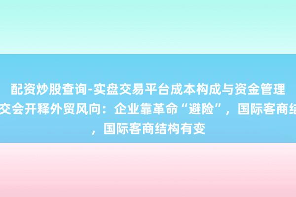 配资炒股查询-实盘交易平台成本构成与资金管理解析 华交会开释外贸风向：企业靠革命“避险”，国际客商结构有变