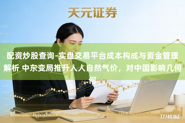 配资炒股查询-实盘交易平台成本构成与资金管理解析 中东变局推升人人自然气价，对中国影响几何