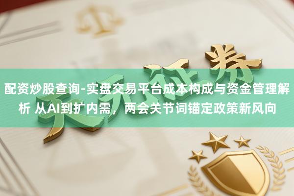 配资炒股查询-实盘交易平台成本构成与资金管理解析 从AI到扩内需，两会关节词锚定政策新风向