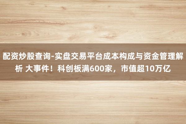配资炒股查询-实盘交易平台成本构成与资金管理解析 大事件!科创板满600家,市值超10万亿