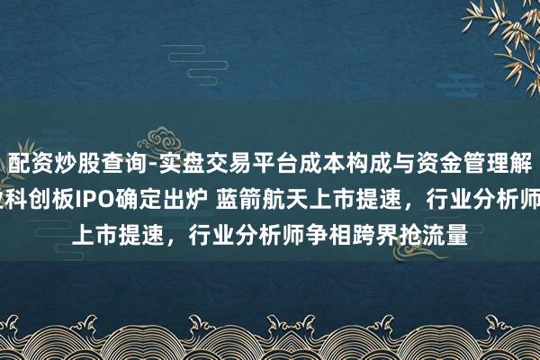 配资炒股查询-实盘交易平台成本构成与资金管理解析 生意火箭企业科创板IPO确定出炉 蓝箭航天上市提速,行业分析师争相跨界抢流量