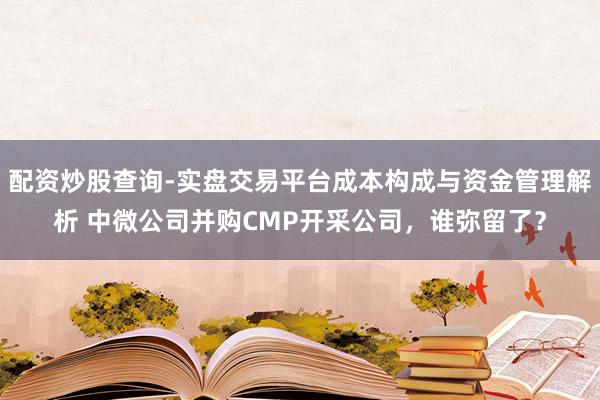 配资炒股查询-实盘交易平台成本构成与资金管理解析 中微公司并购CMP开采公司，谁弥留了？