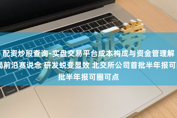 配资炒股查询-实盘交易平台成本构成与资金管理解析 布局前沿赛说念 研发蜕变显效 北交所公司首批半年报可圈可点