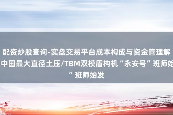 配资炒股查询-实盘交易平台成本构成与资金管理解析 中国最大直径土压/TBM双模盾构机“永安号”班师始发