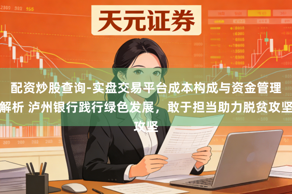 配资炒股查询-实盘交易平台成本构成与资金管理解析 泸州银行践行绿色发展,敢于担当助力脱贫攻坚