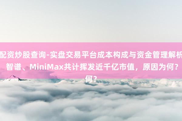 配资炒股查询-实盘交易平台成本构成与资金管理解析 智谱、MiniMax共计挥发近千亿市值，原因为何？