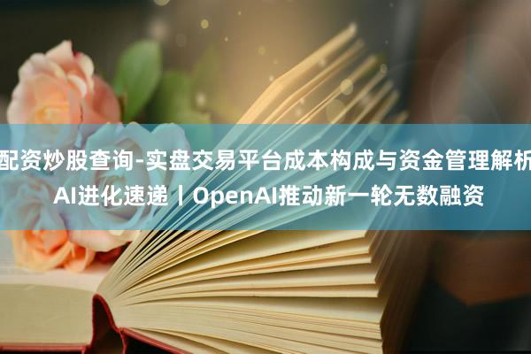 配资炒股查询-实盘交易平台成本构成与资金管理解析 AI进化速递丨OpenAI推动新一轮无数融资