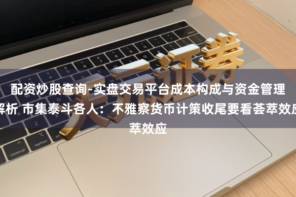 配资炒股查询-实盘交易平台成本构成与资金管理解析 市集泰斗各人：不雅察货币计策收尾要看荟萃效应