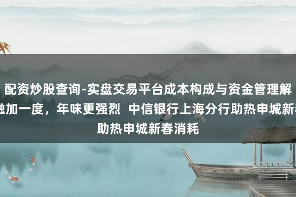 配资炒股查询-实盘交易平台成本构成与资金管理解析 金融加一度，年味更强烈  中信银行上海分行助热申城新春消耗