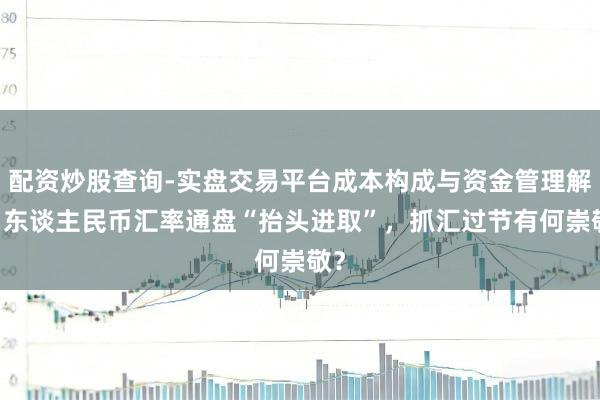 配资炒股查询-实盘交易平台成本构成与资金管理解析 东谈主民币汇率通盘“抬头进取”,抓汇过节有何崇敬?