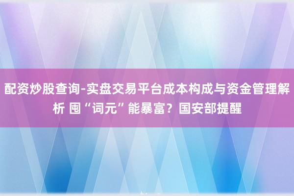 配资炒股查询-实盘交易平台成本构成与资金管理解析 囤“词元”能暴富?国安部提醒
