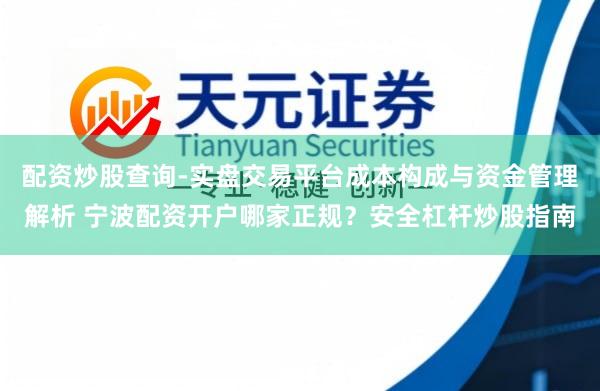 配资炒股查询-实盘交易平台成本构成与资金管理解析 宁波配资开户哪家正规？安全杠杆炒股指南