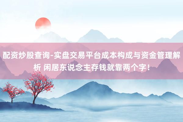 配资炒股查询-实盘交易平台成本构成与资金管理解析 闲居东说念主存钱就靠两个字！