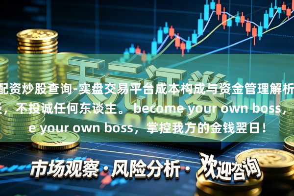 配资炒股查询-实盘交易平台成本构成与资金管理解析 英雄想维：投诚运谈，不投诚任何东谈主。 become your own boss，掌控我方的金钱翌日！