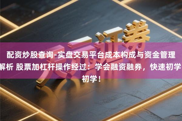 配资炒股查询-实盘交易平台成本构成与资金管理解析 股票加杠杆操作经过：学会融资融券，快速初学！