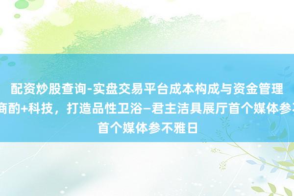 配资炒股查询-实盘交易平台成本构成与资金管理解析 商酌+科技，打造品性卫浴—君主洁具展厅首个媒体参不雅日