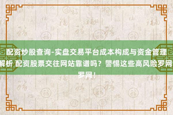 配资炒股查询-实盘交易平台成本构成与资金管理解析 配资股票交往网站靠谱吗？警惕这些高风险罗网！