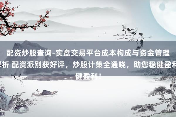 配资炒股查询-实盘交易平台成本构成与资金管理解析 配资派别获好评，炒股计策全通晓，助您稳健盈利！