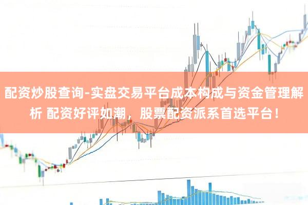 配资炒股查询-实盘交易平台成本构成与资金管理解析 配资好评如潮，股票配资派系首选平台！