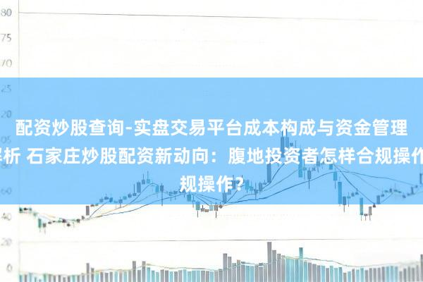 配资炒股查询-实盘交易平台成本构成与资金管理解析 石家庄炒股配资新动向：腹地投资者怎样合规操作？