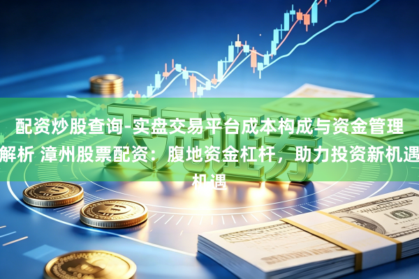 配资炒股查询-实盘交易平台成本构成与资金管理解析 漳州股票配资：腹地资金杠杆，助力投资新机遇