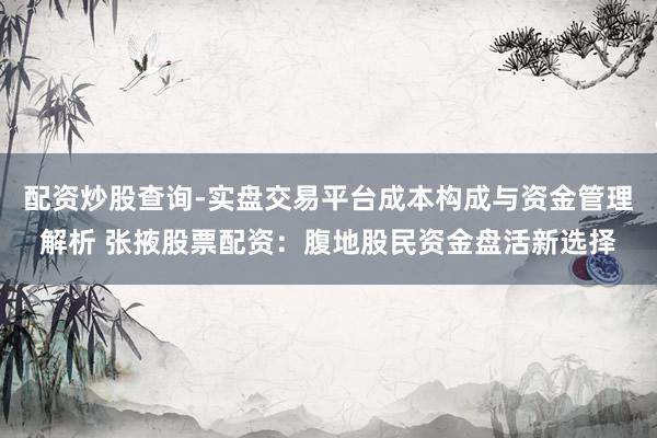 配资炒股查询-实盘交易平台成本构成与资金管理解析 张掖股票配资：腹地股民资金盘活新选择