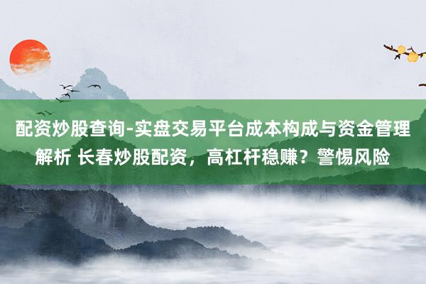 配资炒股查询-实盘交易平台成本构成与资金管理解析 长春炒股配资，高杠杆稳赚？警惕风险