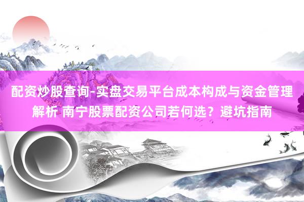 配资炒股查询-实盘交易平台成本构成与资金管理解析 南宁股票配资公司若何选？避坑指南