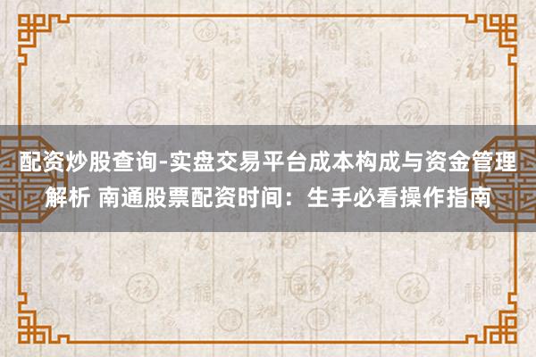 配资炒股查询-实盘交易平台成本构成与资金管理解析 南通股票配资时间：生手必看操作指南