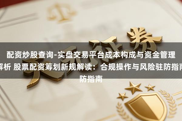 配资炒股查询-实盘交易平台成本构成与资金管理解析 股票配资筹划新规解读：合规操作与风险驻防指南
