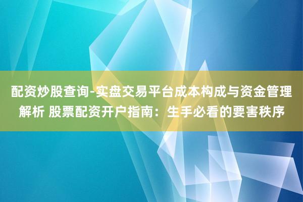 配资炒股查询-实盘交易平台成本构成与资金管理解析 股票配资开户指南：生手必看的要害秩序