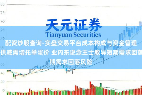配资炒股查询-实盘交易平台成本构成与资金管理解析 供减需增托举蛋价 业内东说念主士教导短期需求回落风险