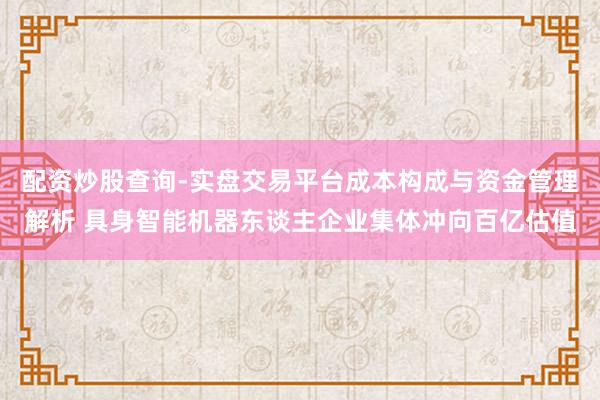 配资炒股查询-实盘交易平台成本构成与资金管理解析 具身智能机器东谈主企业集体冲向百亿估值