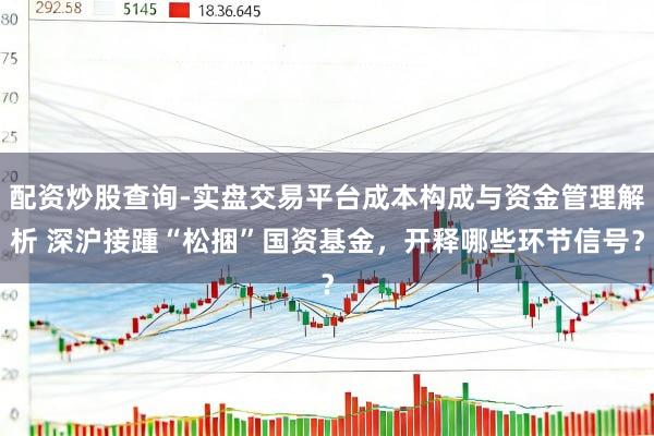 配资炒股查询-实盘交易平台成本构成与资金管理解析 深沪接踵“松捆”国资基金，开释哪些环节信号？