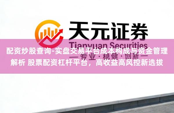 配资炒股查询-实盘交易平台成本构成与资金管理解析 股票配资杠杆平台，高收益高风控新选拔