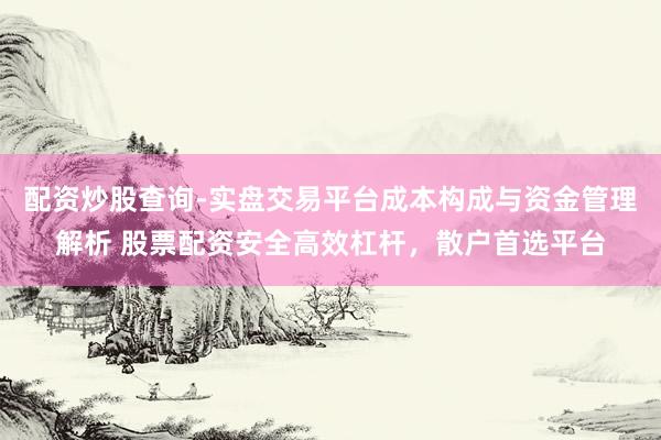 配资炒股查询-实盘交易平台成本构成与资金管理解析 股票配资安全高效杠杆，散户首选平台